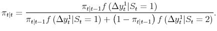 \displaystyle \pi_{t\vert t} = \frac{\pi_{t\vert t-1} f\left( \Delta y_{t}^{1} \vert S_{t}=1 \right) }% {\pi_{t\vert t-1} f\left( \Delta y_{t}^{1} \vert S_{t}=1 \right) + \left( 1-\pi_{t\vert t-1}\right) f\left( \Delta y_{t}^{1} \vert S_{t}=2 \right) }.