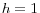 h=1