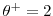  \theta^+ = 2