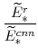 \displaystyle \frac{\widetilde{E}^{r}_{\ast}}{\widetilde{E}^{cnn}_{\ast}} 