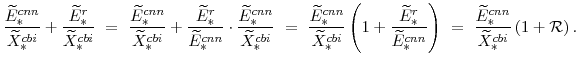 \displaystyle \frac{\widetilde{E}^{cnn}_{\ast}}{\widetilde{X}^{cbi}_{\ast}} +\frac{\widetilde{E}^{r}_{\ast}}{\widetilde{X}^{cbi}_{\ast}} = \frac{\widetilde{E}^{cnn}_{\ast}}{\widetilde{X}^{cbi}_{\ast}} +\frac{\widetilde{E}^{r}_{\ast}}{\widetilde{E}^{cnn}_{\ast}} \cdot\frac{\widetilde{E}^{cnn}_{\ast}}{\widetilde{X}^{cbi}_{\ast}} = \frac{\widetilde{E}^{cnn}_{\ast}}{\widetilde{X}^{cbi}_{\ast}} \left(1 + \frac{\widetilde{E}^{r}_{\ast}}{\widetilde{E}^{cnn}_{\ast}}\right) = \frac{\widetilde{E}^{cnn}_{\ast}}{\widetilde{X}^{cbi}_{\ast}} \left(1 + \mathcal{R}\right).