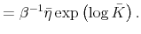 \displaystyle =\beta^{-1}\bar{\eta}\exp\left( \log\bar{K}\right) .