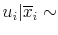 u_{i} \vert \overline{x}_{i} \sim