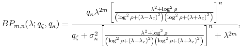 \displaystyle BP_{m,n}(\lambda;q_{\zeta},q_{\kappa})=\frac{q_{\kappa}\lambda^{2m}\left[ \frac{\lambda^{2}+\log^{2}\rho}{\left( \log^{2}\rho+{(\lambda-\lambda_{c}% )}^{2}\right) \left( \log^{2}\rho+{(\lambda+\lambda_{c})}^{2}\right) }\right] ^{n}}{q_{\zeta}+\sigma_{\kappa}^{2}\left[ \frac{\lambda^{2}% +\log^{2}\rho}{\left( \log^{2}\rho+{(\lambda-\lambda_{c})}^{2}\right) \left( \log^{2}\rho+{(\lambda+\lambda_{c})}^{2}\right) }\right] ^{n}+\lambda^{2m}},% 