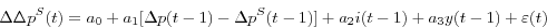 \begin{displaymath} \Delta \Delta p^S(t)=a_0 +a_1 [\Delta p(t-1)-\Delta p^S(t-1)]+a_2 i(t-1)+a_3 y(t-1)+\varepsilon (t) \end{displaymath}