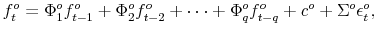 \displaystyle f_{t}^{o}=\Phi_{1}^{o} f_{t-1}^{o} + \Phi_{2}^{o} f_{t-2}^{o} + \cdots+\Phi_{q}^{o} f_{t-q}^{o} + c^{o} +\Sigma^{o} \epsilon_{t}^{o},