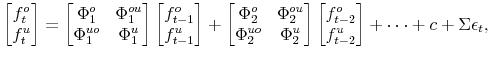 \displaystyle \left[\begin{matrix}f^{o}_{t} f^{u}_{t}\end{matrix}\right] = \left[\begin{matrix}\Phi^{o}_{1} & \Phi^{ou}_{1} \Phi^{uo}_{1} & \Phi^{u}_{1}\end{matrix}\right] \left[\begin{matrix}f^{o}_{t-1} f^{u}_{t-1}\end{matrix}\right] + \left[\begin{matrix}\Phi^{o}_{2} & \Phi^{ou}_{2} \Phi^{uo}_{2} & \Phi^{u}_{2}\end{matrix}\right] \left[\begin{matrix}f^{o}_{t-2} f^{u}_{t-2}\end{matrix}\right] + \cdots+ c+ \Sigma\epsilon_{t},