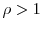  \rho>1