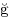 {\u{g\/}}
