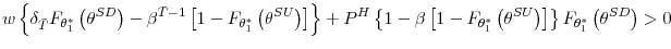 \displaystyle w\left\{ \delta_{\bar{T}}F_{\theta_{1}^{\ast}}\left( \theta^{SD}\right) -\beta^{\bar{T}-1}\left[ 1-F_{\theta_{1}^{\ast}}\left( \theta^{SU}\right) \right] \right\} +P^{H}\left\{ 1-\beta\left[ 1-F_{\theta_{1}^{\ast}% }\left( \theta^{SU}\right) \right] \right\} F_{\theta_{1}^{\ast}}\left( \theta^{SD}\right) >0 