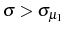  \sigma>\sigma_{\mu_{1}}