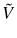  \tilde{V}