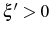  \xi^{\prime}>0