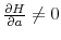  \frac{\partial H}{\partial a}\neq0