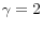  \gamma =2