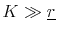  K \gg \underline{r}