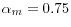  \alpha_{m}% =0.75