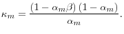 \displaystyle \kappa_{m}=\frac{\left( 1-\alpha_{m}\beta\right) \left( 1-\alpha _{m}\right) }{\alpha_{m}}\text{.}% 