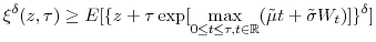 \displaystyle \xi^{\delta}(z,\tau)\geq E[\{z+\tau\exp[\underset{0\leq t\leq\tau,t\in \mathbb{R} }{\max}(\tilde{\mu}t+\tilde{\sigma}W_{t})]\}^{\delta}] 