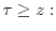  \tau\geq z: