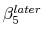  \beta^{later}_5