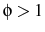  \phi>1