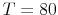  T=80