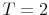  T=2