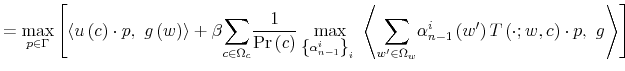 \displaystyle =\max_{p\in\Gamma}\left[ \left\langle u\left( c\right) \cdot p,\text{ }g\left( w\right) \right\rangle +\beta{\displaystyle\sum\limits_{c\in \Omega_{c}}}\frac{1}{\Pr\left( c\right) }\max_{\left\{ \alpha_{n-1}% ^{i}\right\} _{i}\ }\left\langle {\displaystyle\sum\limits_{w^{\prime}% \in\Omega_{w}}}\alpha_{n-1}^{i}\left( w^{\prime}\right) T\left( \cdot;w,c\right) \cdot p,\text{ }g\right\rangle \right]% 