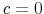  c=0