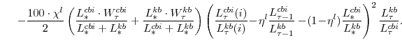 \displaystyle \ \ \ -\frac{100\cdot\chi^{l}}{2} \left(\frac{L^{cbi}_{\ast}\cdot W^{cbi}_{\tau}}{L^{cbi}_{\ast}+L^{kb}_{\ast}} +\frac{L^{kb}_{\ast}\cdot W^{kb}_{\tau}}{L^{cbi}_{\ast}+L^{kb}_{\ast}} \right) \left(\frac{L^{cbi}_{\tau}(i)}{L^{kb}_{\tau}(i)}\!-\!\eta^{l}\frac{L^{cbi}_{\tau-1}}{L^{kb}_{\tau-1}} -\!(1\!-\!\eta^{l}) \frac{L^{cbi}_{\ast}}{L^{kb}_{\ast}}\right)^{2} \frac{L^{kb}_{\tau}}{L^{cbi}_{\tau}}.