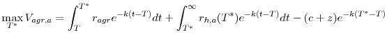 \displaystyle \max\limits_{T^{\ast}}V_{agr,a}=\int_{T}^{T^{\ast}}r_{agr}e^{-k(t-T)}% dt+\int_{T^{\ast}}^{\infty}r_{h,a}(T^{\ast})e^{-k(t-T)}dt-(c+z)e^{-k(T^{\ast }-T)}% 