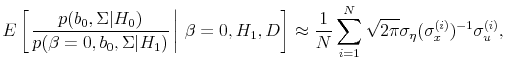 \displaystyle E\left[\left.\frac{p(b_0, \Sigma \vert H_0)}{p(\beta = 0, b_0, \Sigma \vert H_1)} \right\vert \beta = 0, H_1, D\right] \approx \frac{1}{N} \sum_{i=1}^N \sqrt{2 \pi} \sigma_{\eta} (\sigma_x^{(i)})^{-1} \sigma_u^{(i)},