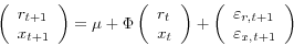 \begin{displaymath} \left( {{\begin{array}{*{20}c} {r_{t+1} } \hfill \ {x_{t+1} } \hfill \ \end{array} }} \right)=\mu +\Phi \left( {{\begin{array}{*{20}c} {r_t } \hfill \ {x_t } \hfill \ \end{array} }} \right)+\left( {{\begin{array}{*{20}c} {\varepsilon _{r,} _{t+1} } \hfill \ {\varepsilon _{x,} _{t+1} } \hfill \ \end{array} }} \right) \end{displaymath}