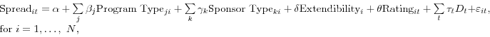 \begin{displaymath} \begin{array}{l} \mbox{Spread}_{it} =\alpha +\sum\limits_j {\beta _{j} \mbox{Program Type}_{ji} } +\sum\limits_k {\gamma _{k} \mbox{Sponsor Type}_{ki} } +\delta \mbox{Extendibility}_{i} +\theta \mbox{Rating}_{it} +\sum\limits_t {\tau _{t} D_{t} +} \varepsilon _{it} , \ \mbox{for }i=1,\ldots ,\mbox{ }N\mbox{,} \ \end{array}\end{displaymath}