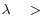 \lambda \quad >