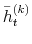  \bar{h}_{t}^{(k)}