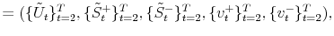 \displaystyle =(\{\tilde{U}_{t}\}_{t=2}^{T},\{\tilde{S}_{t}^{+}\}_{t=2}% ^{T},\{\tilde{S}_{t}^{-}\}_{t=2}^{T},\{v_{t}^{+}\}_{t=2}^{T},\{v_{t}% ^{-}\}_{t=2}^{T}),