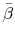 \displaystyle \bar{\beta}