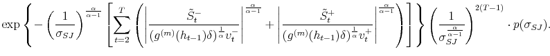 \displaystyle \exp\left\{ -\left( \frac{1}{\sigma_{SJ}}\right) ^{\frac{\alpha}{\alpha-1}% }\left[ \sum_{t=2}^{T}\left( \left\vert \frac{\tilde{S}_{t}^{-}}% {(g^{(m)}(h_{t-1})\delta)^{\frac{1}{\alpha}}v_{t}^{-}}\right\vert ^{\frac{\alpha}{\alpha-1}}+\left\vert \frac{\tilde{S}_{t}^{+}}{(g^{(m)}% (h_{t-1})\delta)^{\frac{1}{\alpha}}v_{t}^{+}}\right\vert ^{\frac{\alpha }{\alpha-1}}\right) \right] \right\} \left( \frac{1}{\sigma_{SJ}% ^{\frac{\alpha}{\alpha-1}}}\right) ^{2(T-1)}\cdot p(\sigma_{SJ}). 