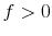  f > 0