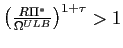 $ \left( \frac{R\Pi^{\ast}}{\Omega^{ULB}}\right) ^{1+\tau}>1$