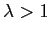 $ \lambda>1$