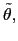 $ \tilde{\theta},$