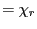 $\displaystyle =\chi_{r}$