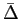 $ \bar{\Delta}$