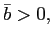 $ \bar{b}>0,$