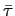 $ \bar{\tau}$