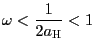 $ \omega<\dfrac{1}{2a_{\text{\textsc{H}}}}<1$