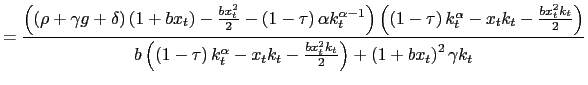 $\displaystyle =\frac{\left( \left( \rho+\gamma g+\delta\right) \left( 1+bx_{t}\right) -\frac{bx_{t}^{2}}{2}-\left( 1-\tau\right) \alpha k_{t}^{\alpha-1}\right) \left( \left( 1-\tau\right) k_{t}^{\alpha} -x_{t}k_{t}-\frac{bx_{t}^{2}k_{t}}{2}\right) }{b\left( \left( 1-\tau\right) k_{t}^{\alpha}-x_{t}k_{t}-\frac{bx_{t}^{2}k_{t}}{2}\right) +\left( 1+bx_{t}\right) ^{2}\gamma k_{t}}$